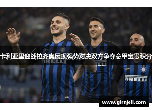 卡利亚里迎战拉齐奥展现强势对决双方争夺意甲宝贵积分 卡利亚里迎战拉齐奥展现强势对决双方争夺意甲宝贵积分